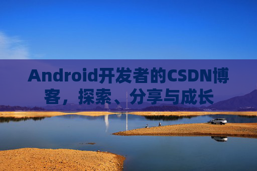 Android开发者的CSDN博客,探索、分享与成长